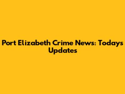 Port Elizabeth Crime News: Today's Updates