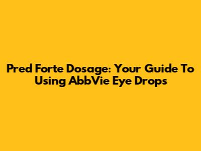 Pred Forte Dosage: Your Guide To Using AbbVie Eye Drops