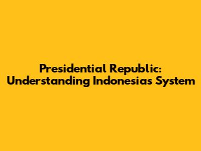 Presidential Republic: Understanding Indonesia's System