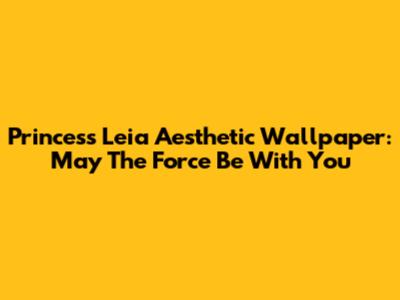Princess Leia Aesthetic Wallpaper: May The Force Be With You