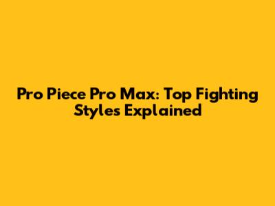 Pro Piece Pro Max: Top Fighting Styles Explained