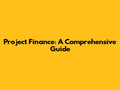 Project Finance: A Comprehensive Guide