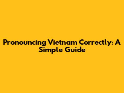 Pronouncing Vietnam Correctly: A Simple Guide