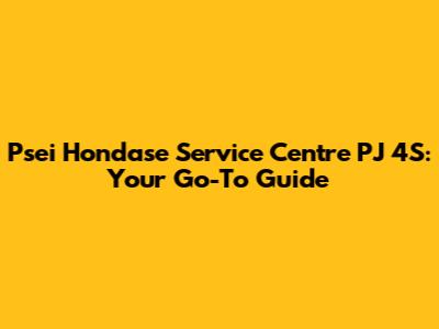 Psei Hondase Service Centre PJ 4S: Your Go-To Guide