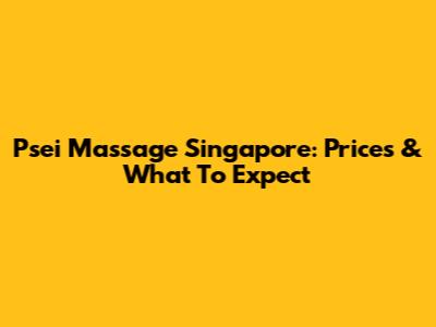 Psei Massage Singapore: Prices & What To Expect