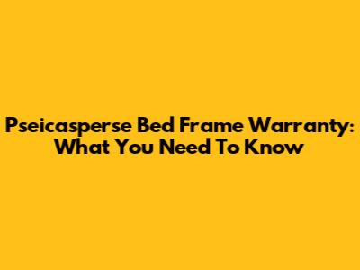 Pseicasperse Bed Frame Warranty: What You Need To Know