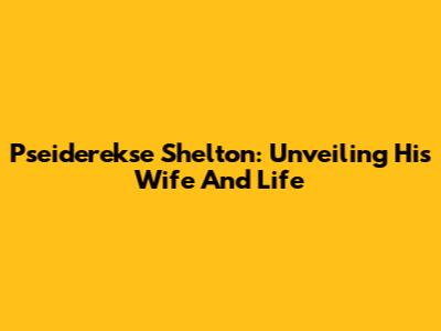 Pseiderekse Shelton: Unveiling His Wife And Life