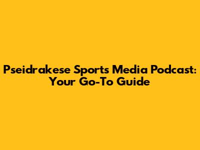 Pseidrakese Sports Media Podcast: Your Go-To Guide