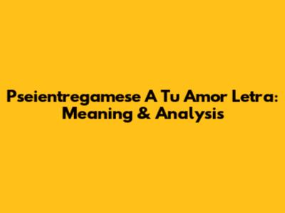 Pseientregamese A Tu Amor Letra: Meaning & Analysis
