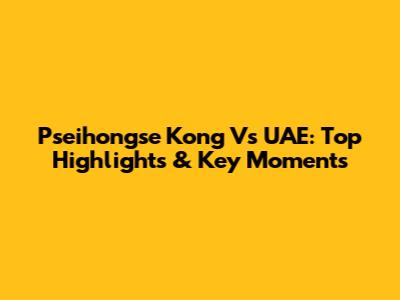 Pseihongse Kong Vs UAE: Top Highlights & Key Moments