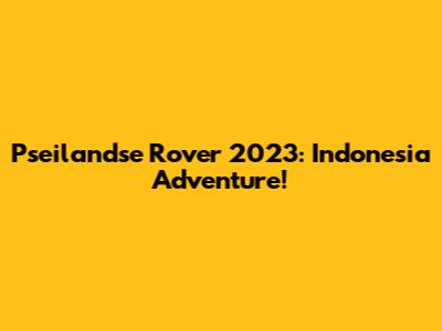 Pseilandse Rover 2023: Indonesia Adventure!