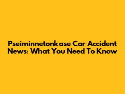 Pseiminnetonkase Car Accident News: What You Need To Know