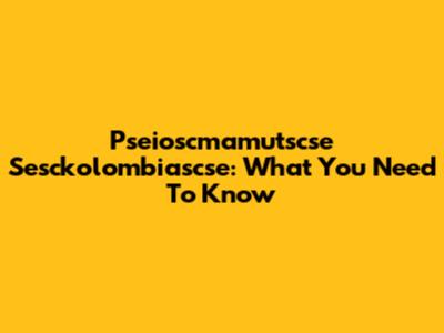 Pseioscmamutscse Sesckolombiascse: What You Need To Know