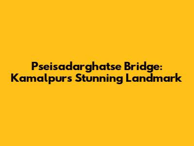 Pseisadarghatse Bridge: Kamalpur's Stunning Landmark