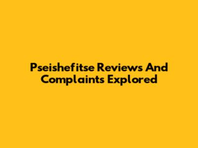 Pseishefitse Reviews And Complaints Explored
