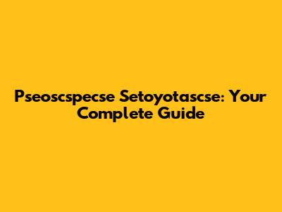 Pseoscspecse Setoyotascse: Your Complete Guide