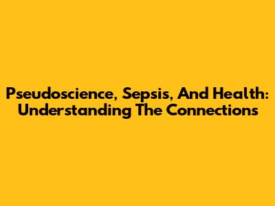 Pseudoscience, Sepsis, And Health: Understanding The Connections