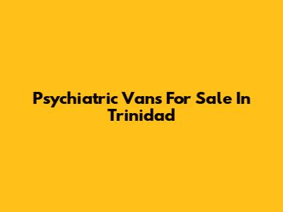Psychiatric Vans For Sale In Trinidad
