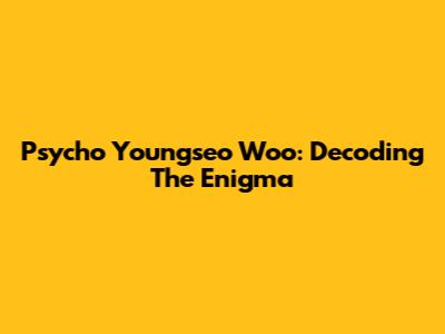 Psycho Youngseo Woo: Decoding The Enigma