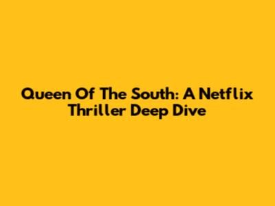 Queen Of The South: A Netflix Thriller Deep Dive