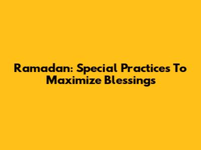 Ramadan: Special Practices To Maximize Blessings