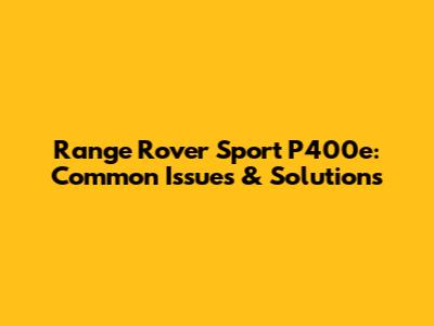 Range Rover Sport P400e: Common Issues & Solutions