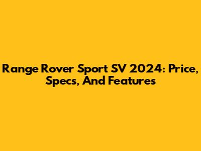 Range Rover Sport SV 2024: Price, Specs, And Features