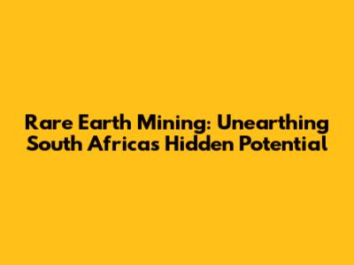 Rare Earth Mining: Unearthing South Africa's Hidden Potential