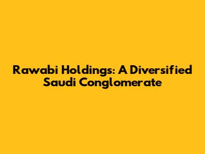 Rawabi Holdings: A Diversified Saudi Conglomerate