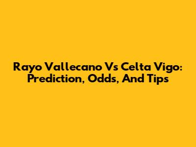 Rayo Vallecano Vs Celta Vigo: Prediction, Odds, And Tips