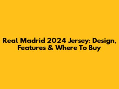Real Madrid 2024 Jersey: Design, Features & Where To Buy