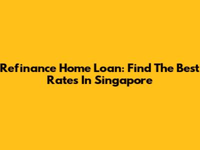 Refinance Home Loan: Find The Best Rates In Singapore
