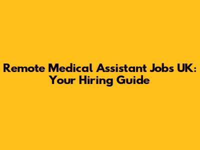 Remote Medical Assistant Jobs UK: Your Hiring Guide