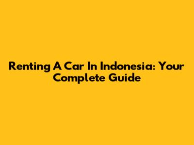 Renting A Car In Indonesia: Your Complete Guide