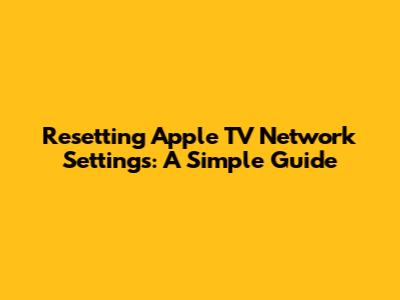 Resetting Apple TV Network Settings: A Simple Guide