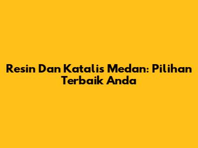 Resin Dan Katalis Medan: Pilihan Terbaik Anda