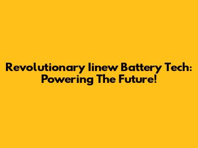 Revolutionary Iinew Battery Tech: Powering The Future!