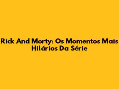 Rick And Morty: Os Momentos Mais Hilários Da Série