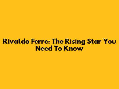 Rivaldo Ferre: The Rising Star You Need To Know