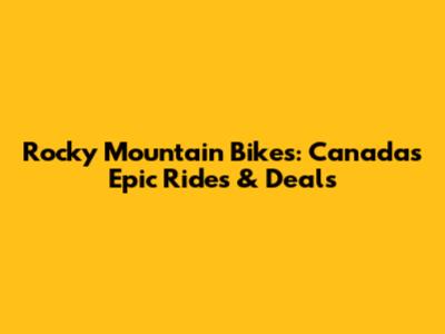 Rocky Mountain Bikes: Canada's Epic Rides & Deals