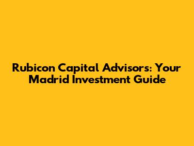 Rubicon Capital Advisors: Your Madrid Investment Guide