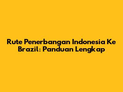 Rute Penerbangan Indonesia Ke Brazil: Panduan Lengkap