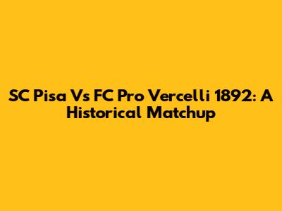 SC Pisa Vs FC Pro Vercelli 1892: A Historical Matchup