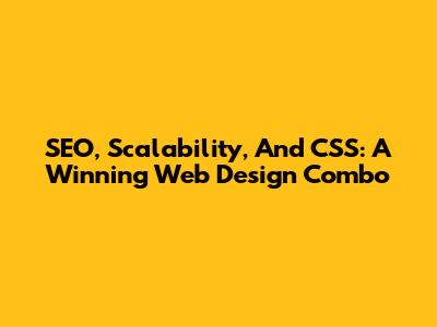 SEO, Scalability, And CSS: A Winning Web Design Combo