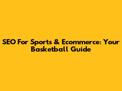 SEO For Sports & Ecommerce: Your Basketball Guide