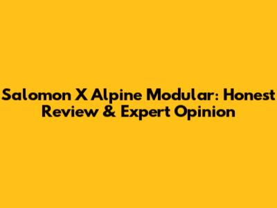Salomon X Alpine Modular: Honest Review & Expert Opinion