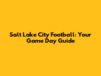 Salt Lake City Football: Your Game Day Guide