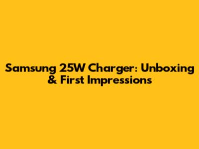 Samsung 25W Charger: Unboxing & First Impressions