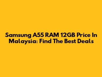 Samsung A55 RAM 12GB Price In Malaysia: Find The Best Deals