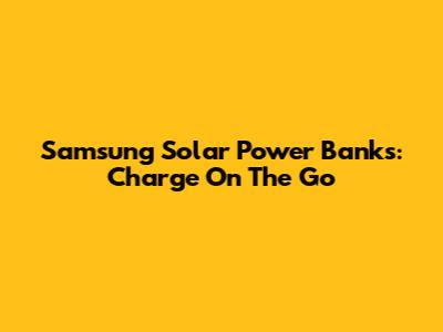 Samsung Solar Power Banks: Charge On The Go